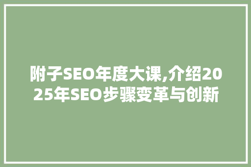 附子SEO年度大课,介绍2025年SEO步骤变革与创新 搜狗SEO