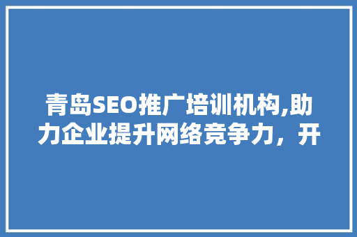 青岛SEO推广培训机构,助力企业提升网络竞争力，开启数字营销新篇章 神马SEO