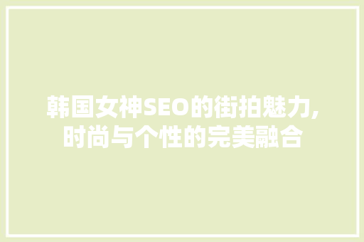 韩国女神SEO的街拍魅力,时尚与个性的完美融合 百度SEO