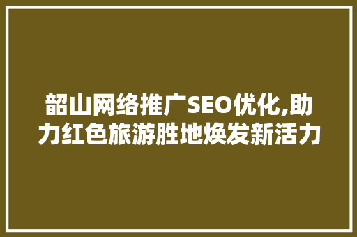 韶山网络推广SEO优化,助力红色旅游胜地焕发新活力 GoogleSEO