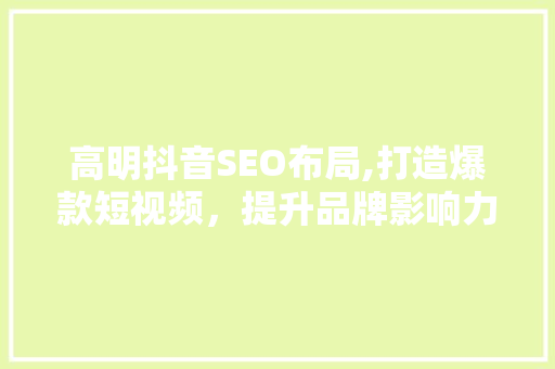 高明抖音SEO布局,打造爆款短视频，提升品牌影响力 必应SEO