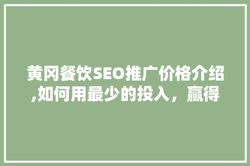 黄冈餐饮SEO推广价格介绍,如何用最少的投入，赢得最大的市场回报