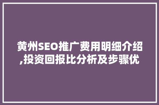黄州SEO推广费用明细介绍,投资回报比分析及步骤优化 百度SEO