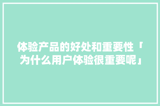 体验产品的好处和重要性「为什么用户体验很重要呢」 体验产品的好处和重要性「为什么用户体验很重要呢」 百度SEO