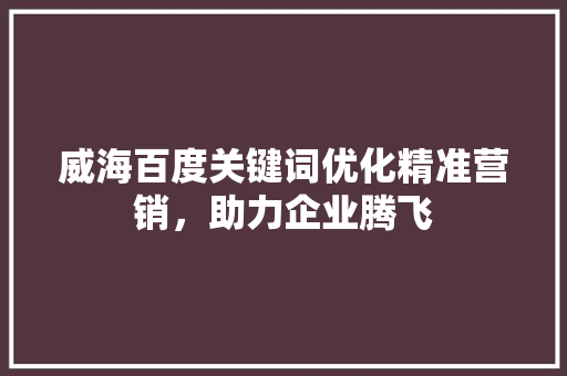 威海百度关键词优化精准营销，助力企业腾飞 搜狗SEO