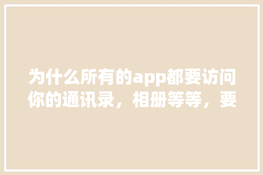 为什么所有的app都要访问你的通讯录，相册等等，要不然用不了「app为什么要访问网络连接」 为什么所有的app都要访问你的通讯录，相册等等，要不然用不了「app为什么要访问网络连接」 GoogleSEO