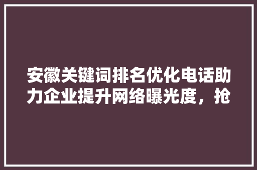 安徽关键词排名优化电话助力企业提升网络曝光度，抢占市场先机 必应SEO
