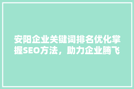 安阳企业关键词排名优化掌握SEO方法，助力企业腾飞 百度SEO