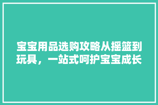 宝宝用品选购攻略从摇篮到玩具，一站式呵护宝宝成长 搜狗SEO