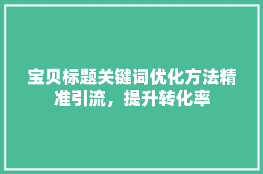 宝贝标题关键词优化方法精准引流，提升转化率 搜狗SEO