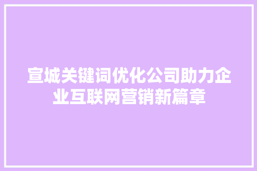 宣城关键词优化公司助力企业互联网营销新篇章 GoogleSEO