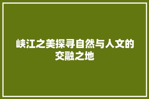 峡江之美探寻自然与人文的交融之地 神马SEO