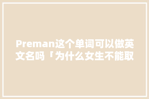 Preman这个单词可以做英文名吗「为什么女生不能取名恩泽的名字」 Preman这个单词可以做英文名吗「为什么女生不能取名恩泽的名字」 搜狗SEO