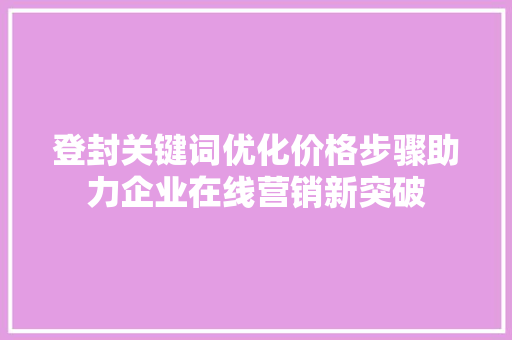 登封关键词优化价格步骤助力企业在线营销新突破