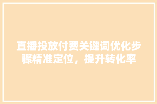 直播投放付费关键词优化步骤精准定位，提升转化率 搜狗SEO