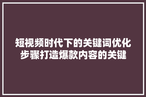 短视频时代下的关键词优化步骤打造爆款内容的关键 百度SEO