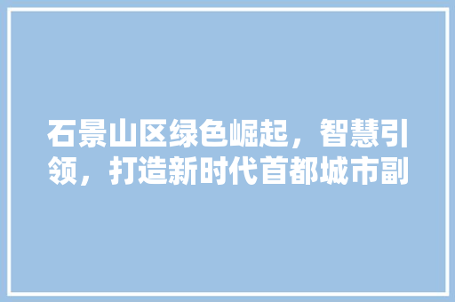石景山区绿色崛起，智慧引领，打造新时代首都城市副中心 GoogleSEO