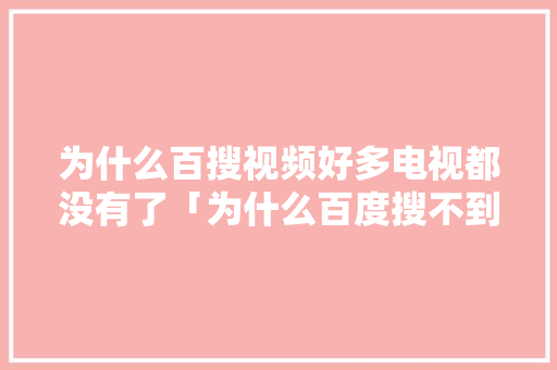 为什么百搜视频好多电视都没有了「为什么百度搜不到我想要的答案」 为什么百搜视频好多电视都没有了「为什么百度搜不到我想要的答案」 百度SEO