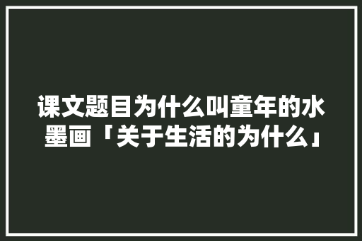 课文题目为什么叫童年的水墨画「关于生活的为什么」 课文题目为什么叫童年的水墨画「关于生活的为什么」 搜狗SEO