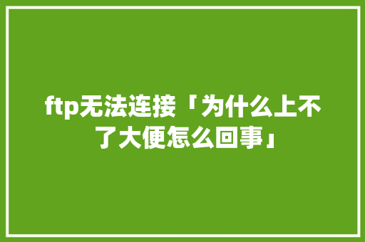 ftp无法连接「为什么上不了大便怎么回事」 ftp无法连接「为什么上不了大便怎么回事」 神马SEO