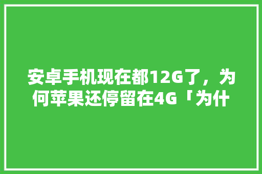 安卓手机现在都12G了，为何苹果还停留在4G「为什么苹果电脑软件那么少」 安卓手机现在都12G了，为何苹果还停留在4G「为什么苹果电脑软件那么少」 神马SEO