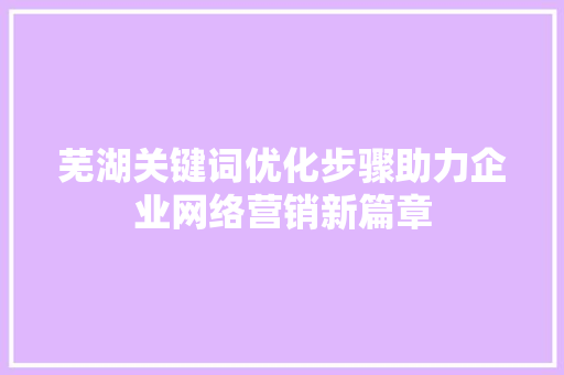 芜湖关键词优化步骤助力企业网络营销新篇章 搜狗SEO