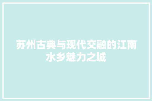 苏州古典与现代交融的江南水乡魅力之城