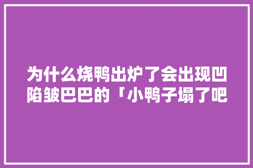 为什么烧鸭出炉了会出现凹陷皱巴巴的「小鸭子塌了吧为什么要叫」 为什么烧鸭出炉了会出现凹陷皱巴巴的「小鸭子塌了吧为什么要叫」 百度SEO