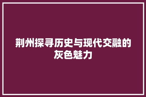 荆州探寻历史与现代交融的灰色魅力 搜狗SEO