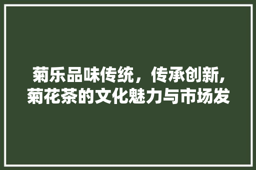 菊乐品味传统，传承创新,菊花茶的文化魅力与市场发展 百度SEO
