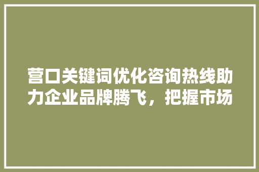 营口关键词优化咨询热线助力企业品牌腾飞，把握市场脉搏 搜狗SEO