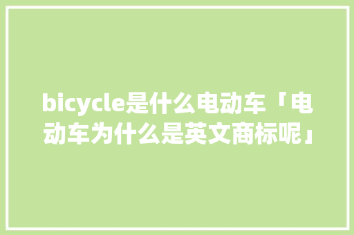 bicycle是什么电动车「电动车为什么是英文商标呢」 bicycle是什么电动车「电动车为什么是英文商标呢」 百度SEO