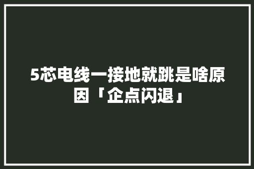 5芯电线一接地就跳是啥原因「企点闪退」 5芯电线一接地就跳是啥原因「企点闪退」 百度SEO