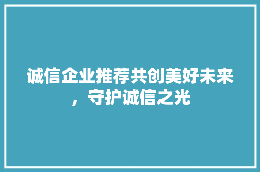 诚信企业推荐共创美好未来，守护诚信之光 神马SEO