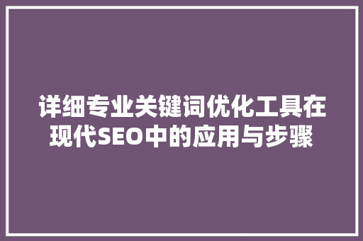 详细专业关键词优化工具在现代SEO中的应用与步骤 GoogleSEO