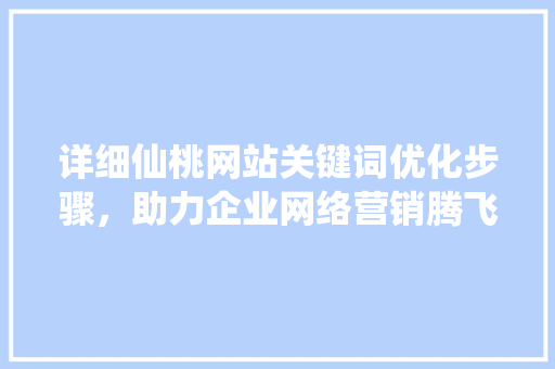 详细仙桃网站关键词优化步骤，助力企业网络营销腾飞 百度SEO
