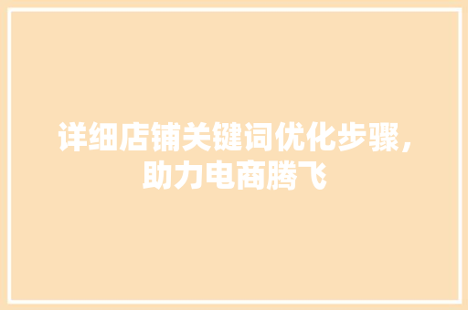 详细店铺关键词优化步骤，助力电商腾飞 神马SEO
