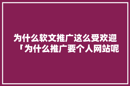 为什么软文推广这么受欢迎「为什么推广要个人网站呢」 为什么软文推广这么受欢迎「为什么推广要个人网站呢」 GoogleSEO