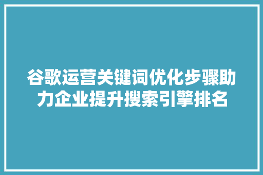 谷歌运营关键词优化步骤助力企业提升搜索引擎排名 神马SEO