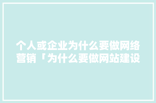 个人或企业为什么要做网络营销「为什么要做网站建设」 个人或企业为什么要做网络营销「为什么要做网站建设」 神马SEO