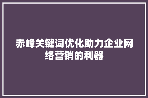 赤峰关键词优化助力企业网络营销的利器