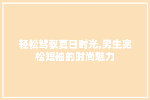 轻松驾驭夏日时光,男生宽松短袖的时尚魅力 神马SEO