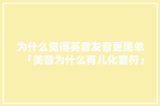 为什么觉得英音发音更简单「美音为什么有儿化音符」 为什么觉得英音发音更简单「美音为什么有儿化音符」 必应SEO