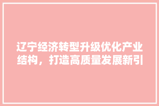 辽宁经济转型升级优化产业结构，打造高质量发展新引擎 GoogleSEO