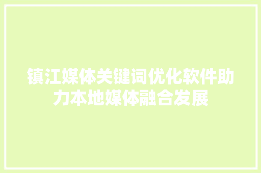 镇江媒体关键词优化软件助力本地媒体融合发展 神马SEO