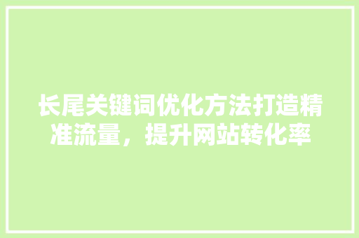 长尾关键词优化方法打造精准流量，提升网站转化率 GoogleSEO