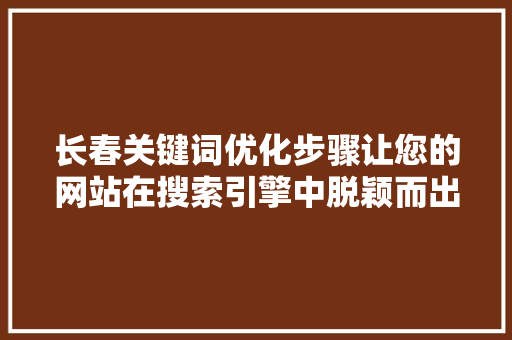 长春关键词优化步骤让您的网站在搜索引擎中脱颖而出 GoogleSEO