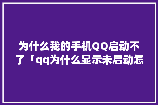 为什么我的手机QQ启动不了「qq为什么显示未启动怎么回事」 为什么我的手机QQ启动不了「qq为什么显示未启动怎么回事」 GoogleSEO