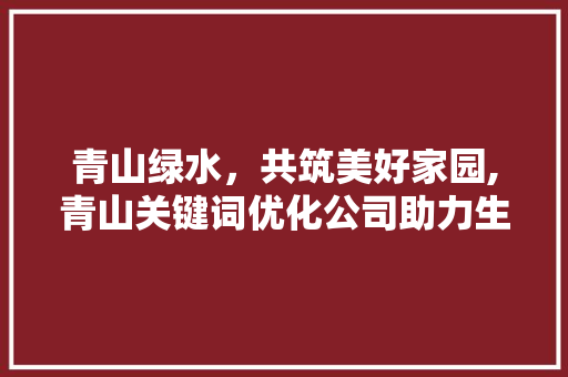 青山绿水，共筑美好家园,青山关键词优化公司助力生态文明建设 GoogleSEO