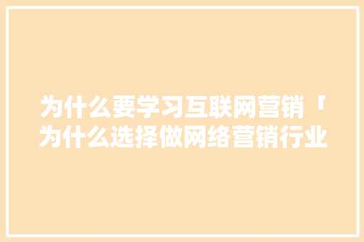 为什么要学习互联网营销「为什么选择做网络营销行业」 为什么要学习互联网营销「为什么选择做网络营销行业」 百度SEO